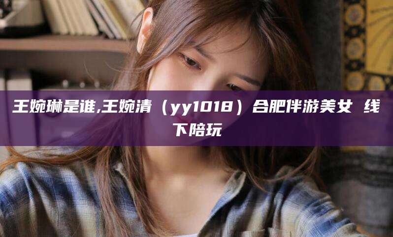 通化王婉琳是谁,王婉清（yy1018）合肥伴游美女 线下陪玩