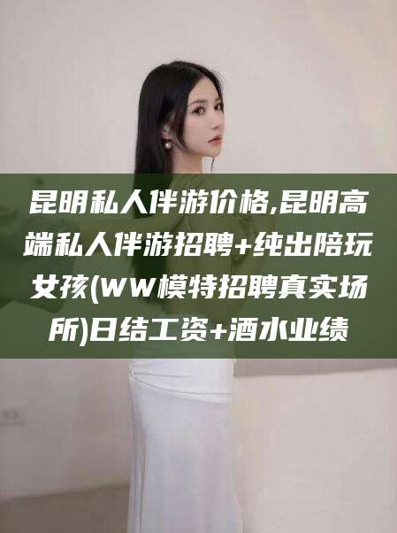 通化昆明私人伴游价格,昆明高端私人伴游招聘+纯出陪玩女孩(WW模特招聘真实场所)日结工资+酒水业绩