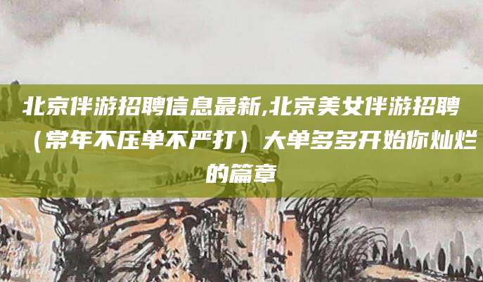 通化北京伴游招聘信息最新,北京美女伴游招聘（常年不压单不严打）大单多多开始你灿烂的篇章