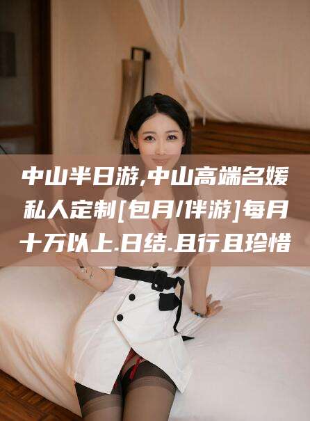 通化中山半日游,中山高端名媛私人定制[包月/伴游]每月十万以上.日结.且行且珍惜