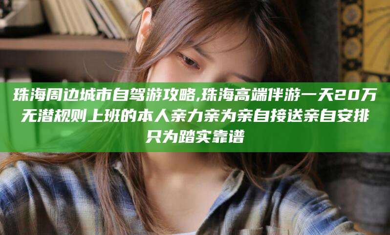 通化珠海周边城市自驾游攻略,珠海高端伴游一天20万无潜规则上班的本人亲力亲为亲自接送亲自安排只为踏实靠谱