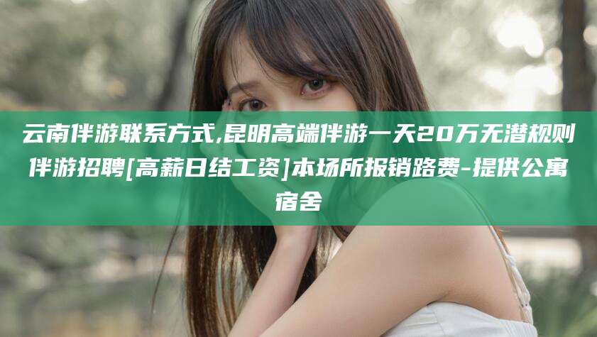 通化云南伴游联系方式,昆明高端伴游一天20万无潜规则伴游招聘[高薪日结工资]本场所报销路费-提供公寓宿舍