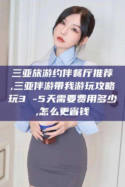 通化三亚旅游约伴餐厅推荐,三亚伴游带我游玩攻略玩3 -5天需要费用多少,怎么更省钱