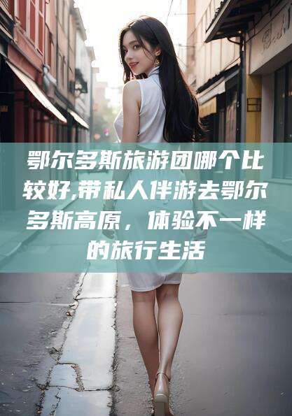 通化鄂尔多斯旅游团哪个比较好,带私人伴游去鄂尔多斯高原，体验不一样的旅行生活