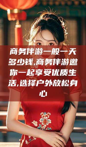 通化商务伴游一般一天多少钱,商务伴游邀你一起享受优质生活,选择户外放松身心