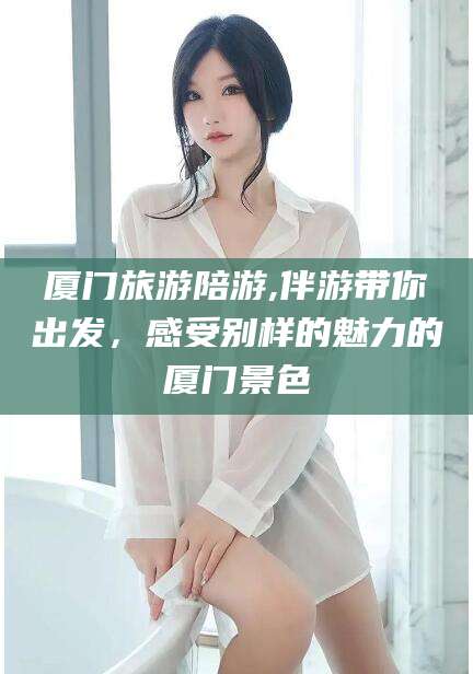 通化厦门旅游陪游,伴游带你出发，感受别样的魅力的厦门景色