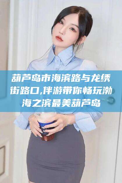 通化葫芦岛市海滨路与龙绣街路口,伴游带你畅玩渤海之滨最美葫芦岛
