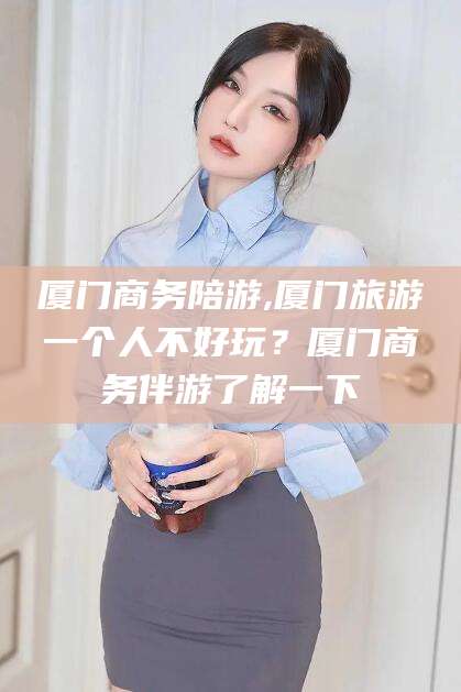 通化厦门商务陪游,厦门旅游一个人不好玩？厦门商务伴游了解一下