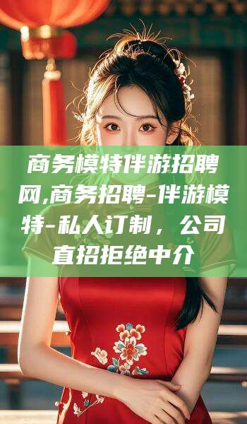 通化商务模特伴游招聘网,商务招聘-伴游模特-私人订制，公司直招拒绝中介