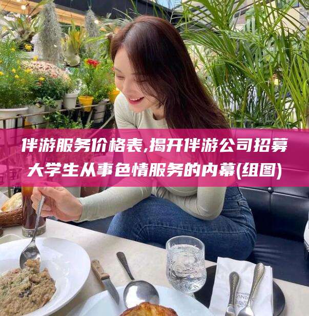 通化伴游服务价格表,揭开伴游公司招募大学生从事色情服务的内幕(组图)