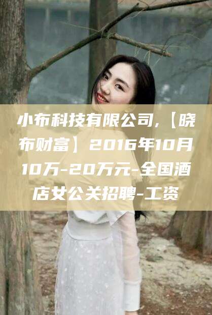 通化小布科技有限公司,【晓布财富】2016年10月10万-20万元-全国酒店女公关招聘-工资