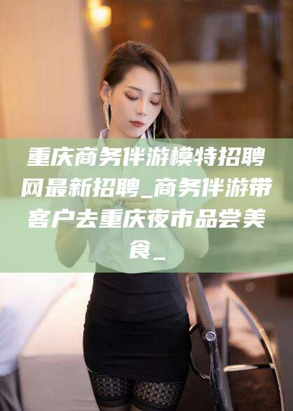 通化重庆商务伴游模特招聘网最新招聘_商务伴游带客户去重庆夜市品尝美食_
