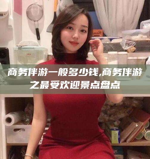 通化商务伴游一般多少钱,商务伴游之最受欢迎景点盘点