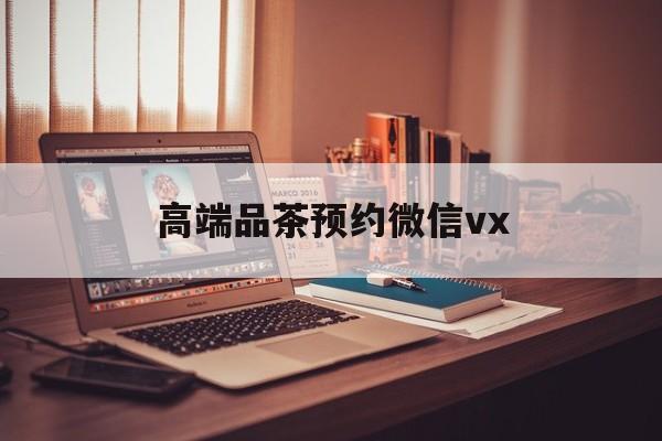 通化关于高端品茶预约微信vx的信息