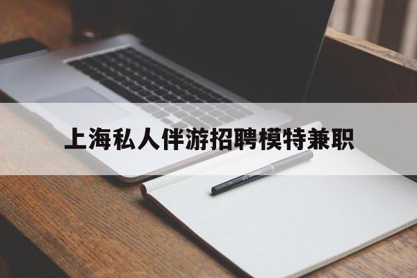 通化关于上海私人伴游招聘模特兼职的信息