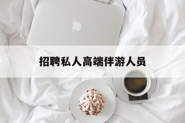 招聘私人高端伴游人员要求最新资讯（谁能告诉我哪里有通化招聘私人高端伴游人员？）