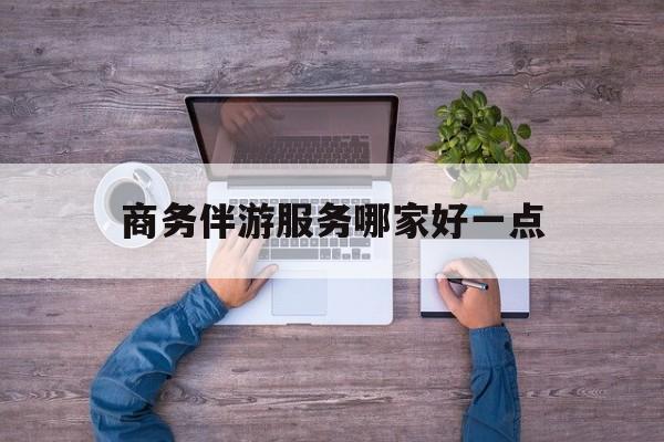 商务伴游服务哪家好一点呢最新资讯（谁能告诉我哪里有通化商务伴游服务哪家好一点？）