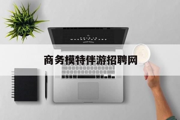 全国高端商务伴游模特预约最新资讯（谁能告诉我哪里有通化商务模特伴游招聘网？）