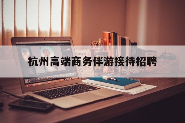 boss直聘官网陪吃饭保姆最新资讯（谁能告诉我哪里有通化杭州高端商务伴游接待招聘？）
