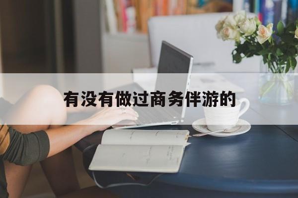 做商务伴游应该注意什么最新资讯（谁能告诉我哪里有通化有没有做过商务伴游的？）