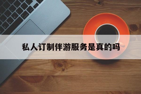 私人订制伴游服务是真的吗吗最新资讯（谁能告诉我哪里有通化私人订制伴游服务是真的吗？）