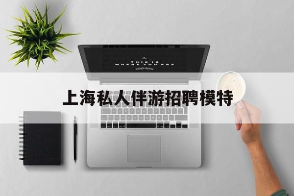 茉莉伴游伴游天下全国联盟最新资讯（谁能告诉我哪里有通化上海私人伴游招聘模特？）