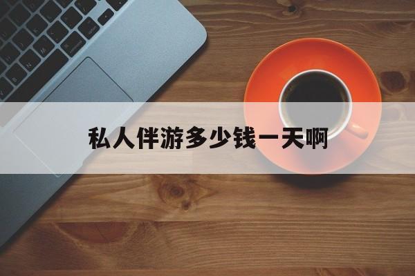 陪玩一般多少钱一个小时最新资讯（谁能告诉我哪里有通化私人伴游多少钱一天啊？）